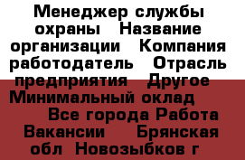 Менеджер службы охраны › Название организации ­ Компания-работодатель › Отрасль предприятия ­ Другое › Минимальный оклад ­ 24 000 - Все города Работа » Вакансии   . Брянская обл.,Новозыбков г.